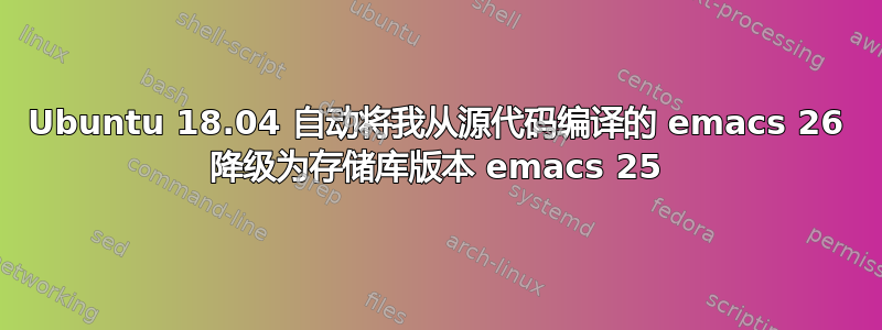 Ubuntu 18.04 自动将我从源代码编译的 emacs 26 降级为存储库版本 emacs 25