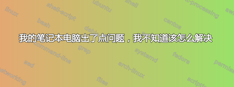 我的笔记本电脑出了点问题，我不知道该怎么解决