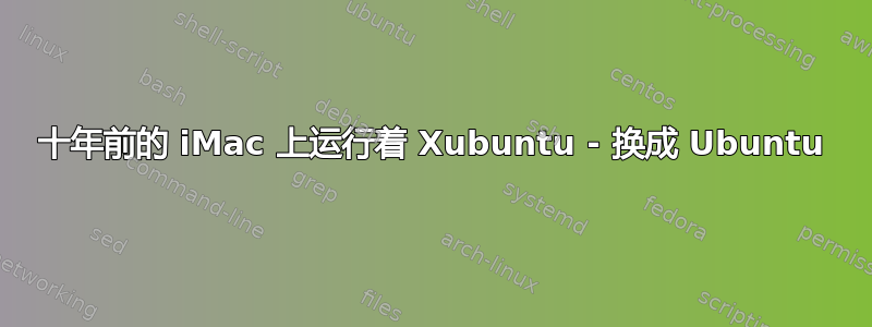 十年前的 iMac 上运行着 Xubuntu - 换成 Ubuntu