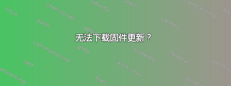 无法下载固件更新？