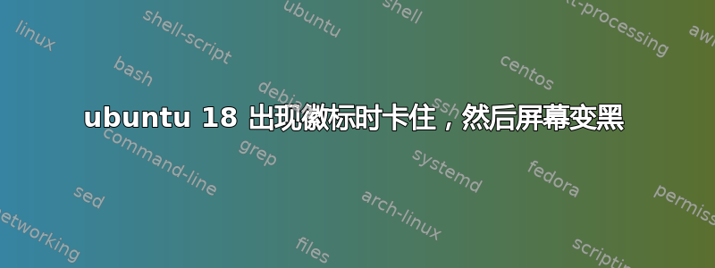 ubuntu 18 出现徽标时卡住，然后屏幕变黑