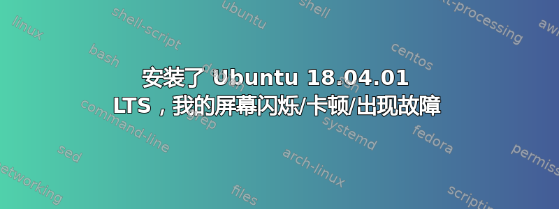 安装了 Ubuntu 18.04.01 LTS，我的屏幕闪烁/卡顿/出现故障