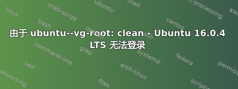 由于 ubuntu--vg-root: clean - Ubuntu 16.0.4 LTS 无法登录