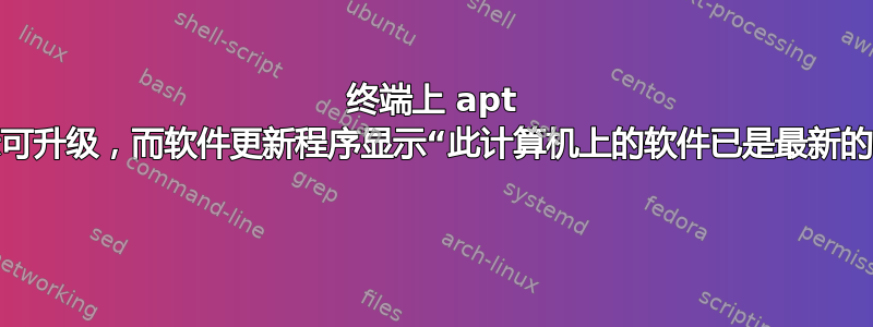 终端上 apt 显示可升级，而软件更新程序显示“此计算机上的软件已是最新的。” 