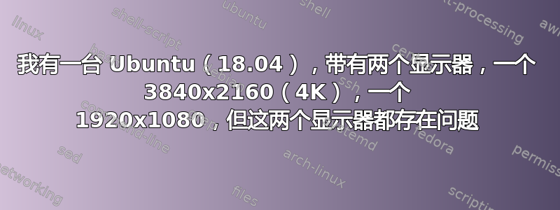 我有一台 Ubuntu（18.04），带有两个显示器，一个 3840x2160（4K），一个 1920x1080，但这两个显示器都存在问题