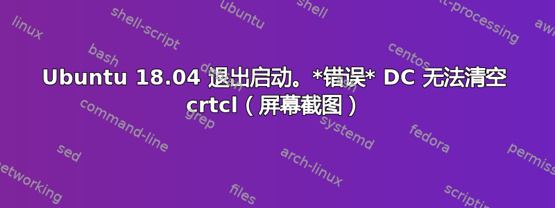 Ubuntu 18.04 退出启动。*错误* DC 无法清空 crtcl（屏幕截图）