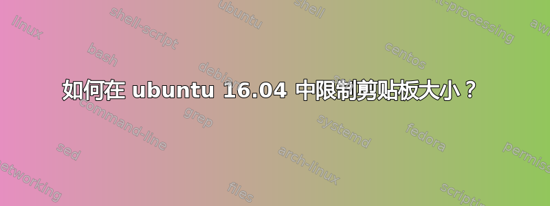 如何在 ubuntu 16.04 中限制剪贴板大小？