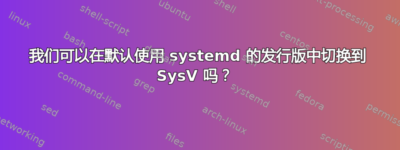 我们可以在默认使用 systemd 的发行版中切换到 SysV 吗？ 