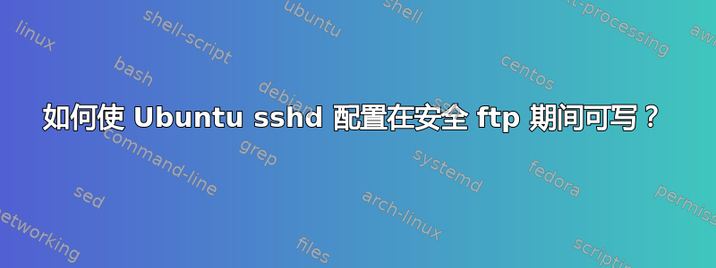 如何使 Ubuntu sshd 配置在安全 ftp 期间可写？