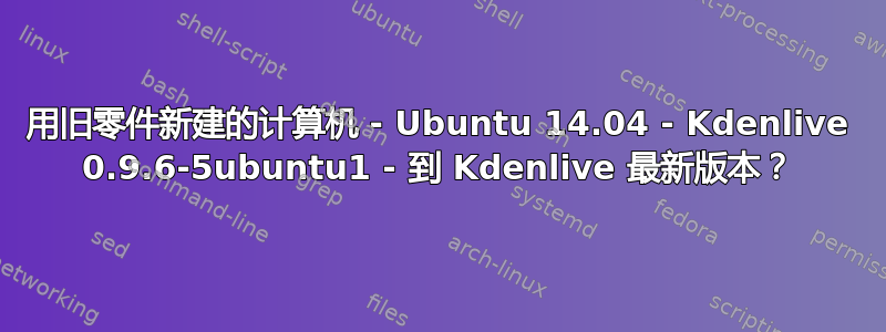 用旧零件新建的计算机 - Ubuntu 14.04 - Kdenlive 0.9.6-5ubuntu1 - 到 Kdenlive 最新版本？