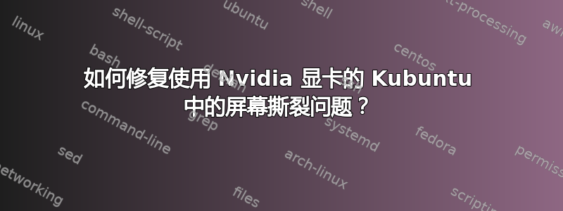 如何修复使用 Nvidia 显卡的 Kubuntu 中的屏幕撕裂问题？