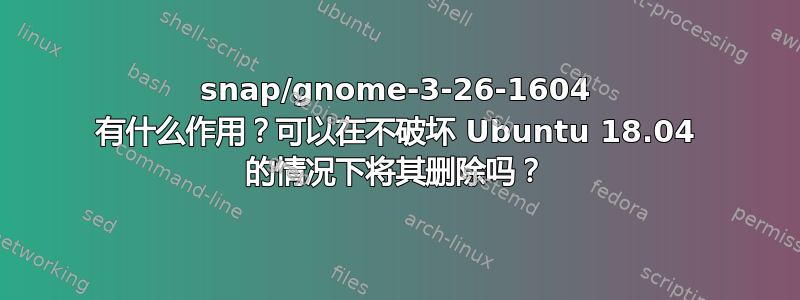 snap/gnome-3-26-1604 有什么作用？可以在不破坏 Ubuntu 18.04 的情况下将其删除吗？