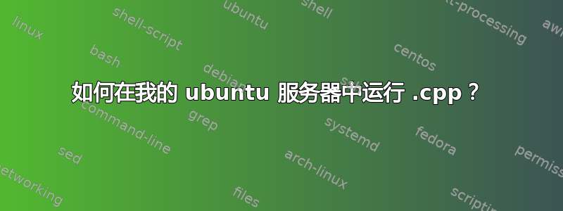 如何在我的 ubuntu 服务器中运行 .cpp？