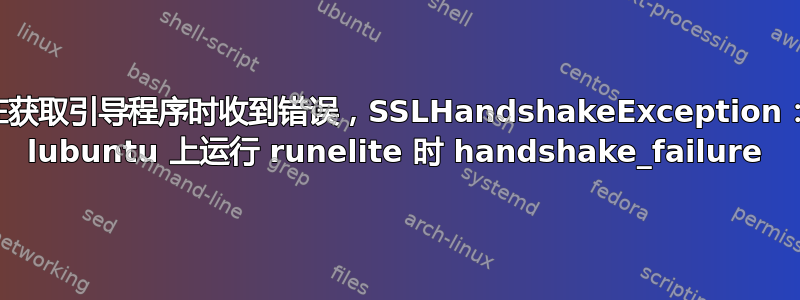 我在获取引导程序时收到错误，SSLHandshakeException：在 lubuntu 上运行 runelite 时 handshake_failure