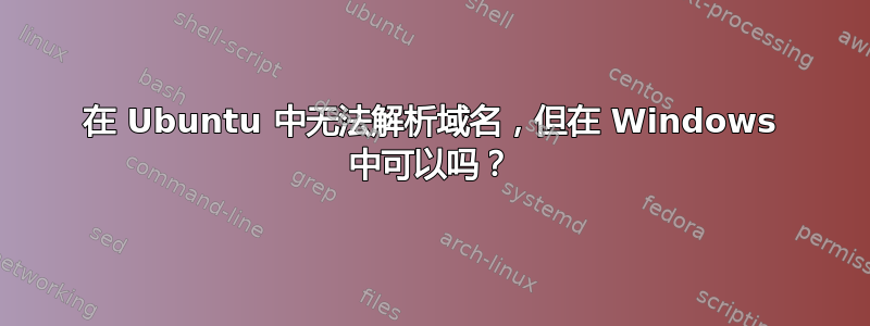 在 Ubuntu 中无法解析域名，但在 Windows 中可以吗？