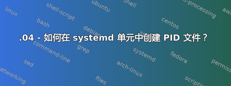 18.04 - 如何在 systemd 单元中创建 PID 文件？