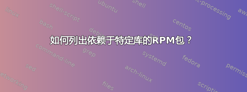 如何列出依赖于特定库的RPM包？