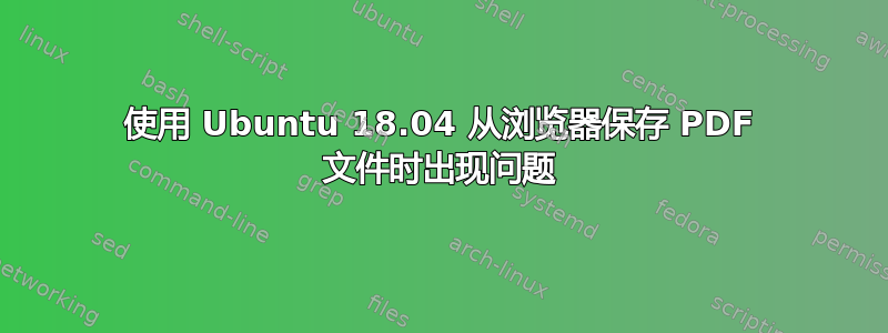 使用 Ubuntu 18.04 从浏览器保存 PDF 文件时出现问题