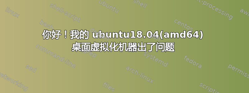 你好！我的 ubuntu18.04(amd64) 桌面虚拟化机器出了问题