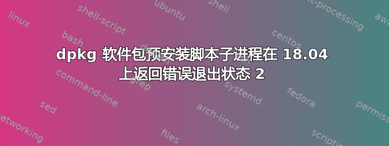 dpkg 软件包预安装脚本子进程在 18.04 上返回错误退出状态 2