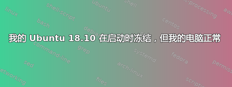 我的 Ubuntu 18.10 在启动时冻结，但我的电脑正常