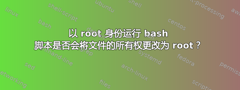 以 root 身份运行 bash 脚本是否会将文件的所有权更改为 root？