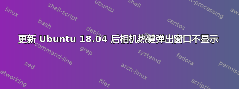 更新 Ubuntu 18.04 后相机热键弹出窗口不显示