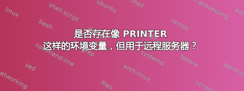 是否存在像 PRINTER 这样的环境变量，但用于远程服务器？