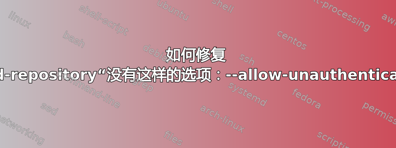 如何修复 apt-add-repository“没有这样的选项：--allow-unauthenticated”？