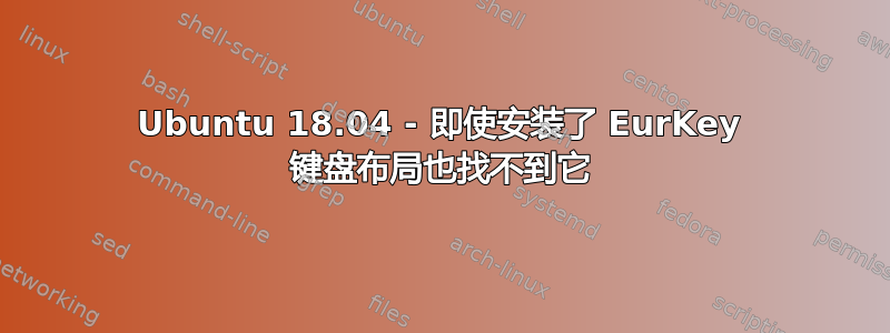 Ubuntu 18.04 - 即使安装了 EurKey 键盘布局也找不到它