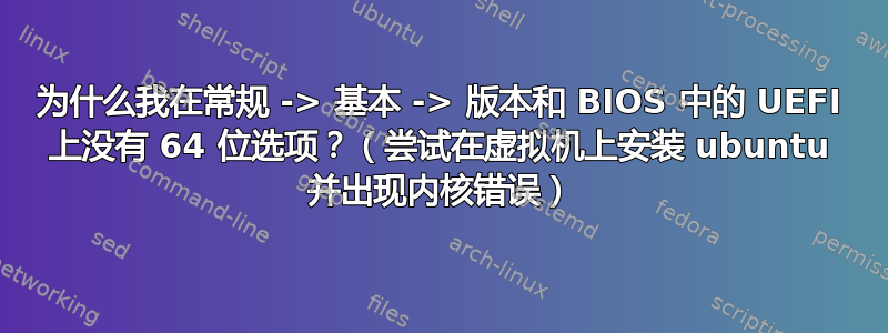 为什么我在常规 -> 基本 -> 版本和 BIOS 中的 UEFI 上没有 64 位选项？（尝试在虚拟机上安装 ubuntu 并出现内核错误）