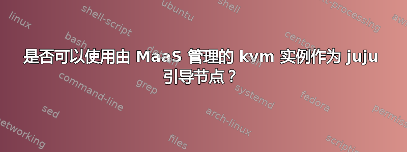 是否可以使用由 MaaS 管理的 kvm 实例作为 juju 引导节点？