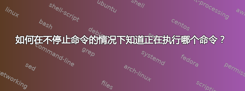 如何在不停止命令的情况下知道正在执行哪个命令？