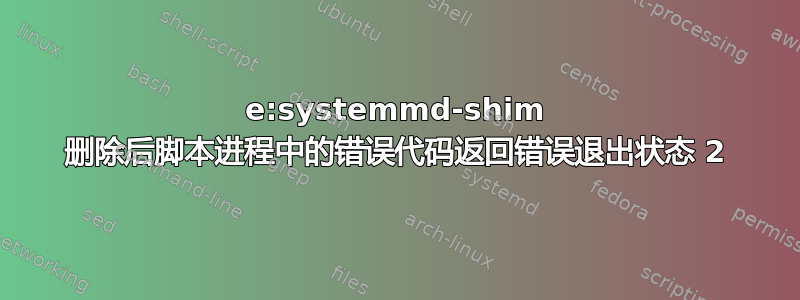 e:systemmd-shim 删除后脚本进程中的错误代码返回错误退出状态 2