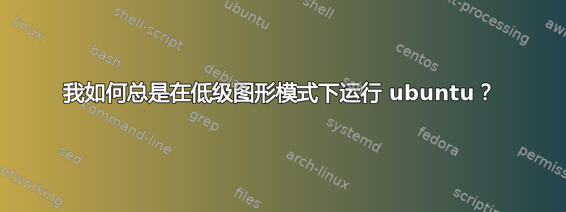 我如何总是在低级图形模式下运行 ubuntu？