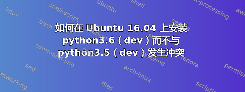 如何在 Ubuntu 16.04 上安装 python3.6（dev）而不与 python3.5（dev）发生冲突