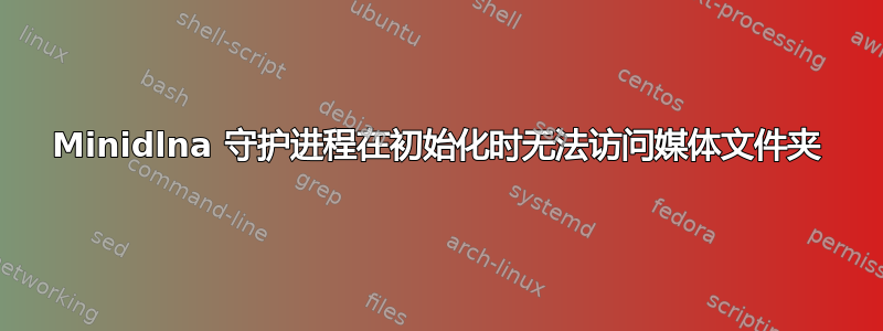 Minidlna 守护进程在初始化时无法访问媒体文件夹