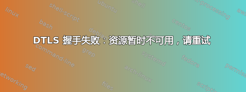 DTLS 握手失败：资源暂时不可用，请重试