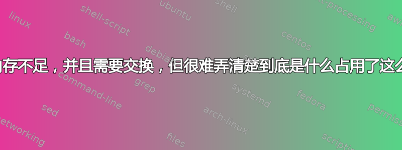 我总是内存不足，并且需要交换，但很难弄清楚到底是什么占用了这么多内存