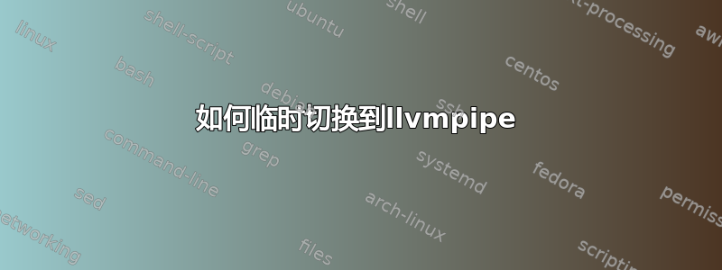 如何临时切换到llvmpipe