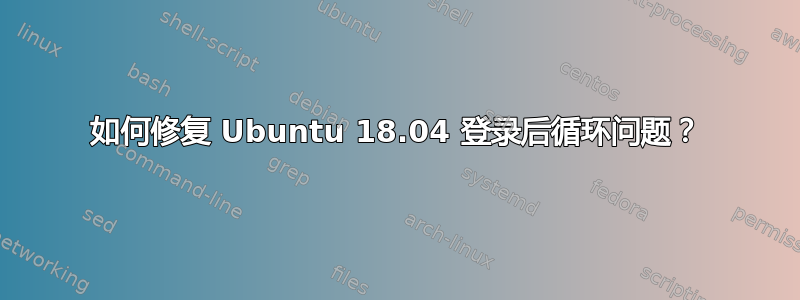 如何修复 Ubuntu 18.04 登录后循环问题？