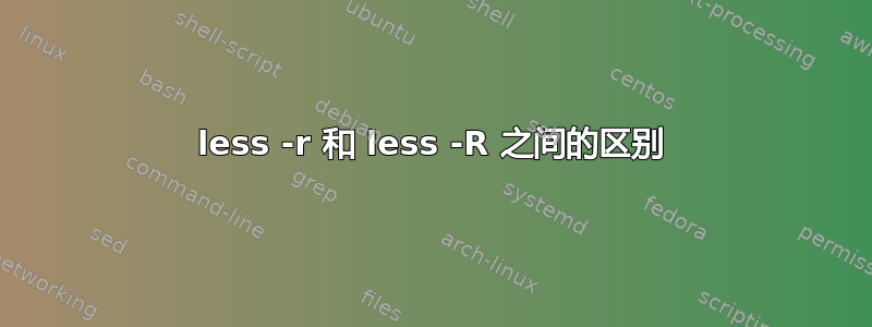 less -r 和 less -R 之间的区别