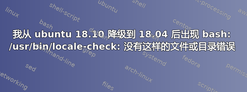 我从 ubuntu 18.10 降级到 18.04 后出现 bash: /usr/bin/locale-check: 没有这样的文件或目录错误