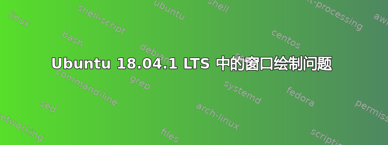 Ubuntu 18.04.1 LTS 中的窗口绘制问题