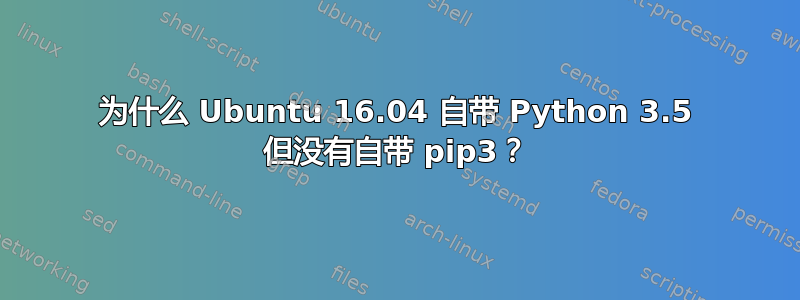 为什么 Ubuntu 16.04 自带 Python 3.5 但没有自带 pip3？