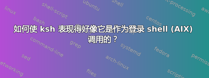 如何使 ksh 表现得好像它是作为登录 shell (AIX) 调用的？