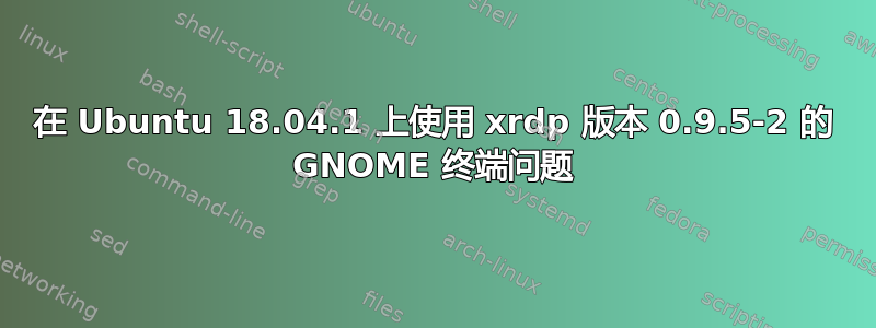 在 Ubuntu 18.04.1 上使用 xrdp 版本 0.9.5-2 的 GNOME 终端问题