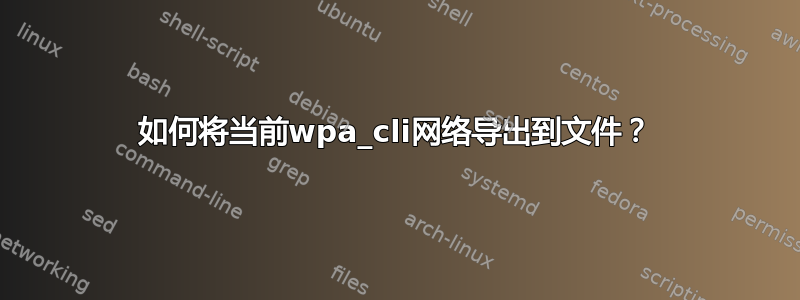 如何将当前wpa_cli网络导出到文件？