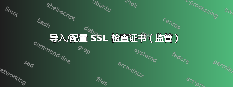 导入/配置 SSL 检查证书（监管）