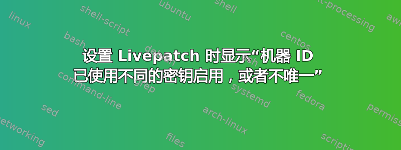 设置 Livepatch 时显示“机器 ID 已使用不同的密钥启用，或者不唯一”